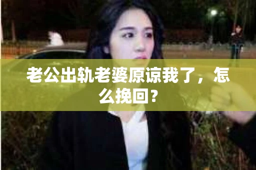 老公出轨老婆原谅我了，怎么挽回？