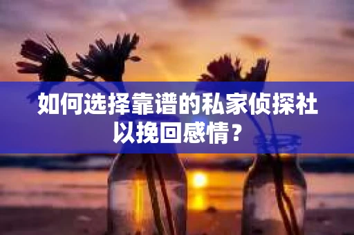 如何选择靠谱的私家侦探社以挽回感情？