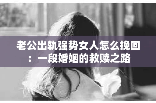 老公出轨强势女人怎么挽回：一段婚姻的救赎之路