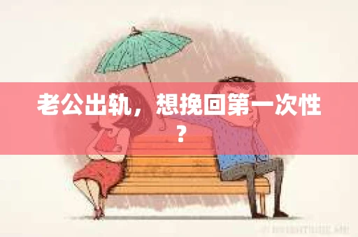 老公出轨,想挽回第一次性? 老公出轨,想挽回第一次性?