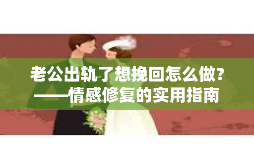 老公出轨了想挽回怎么做？——情感修复的实用指南