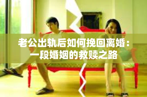 老公出轨后如何挽回离婚：一段婚姻的救赎之路