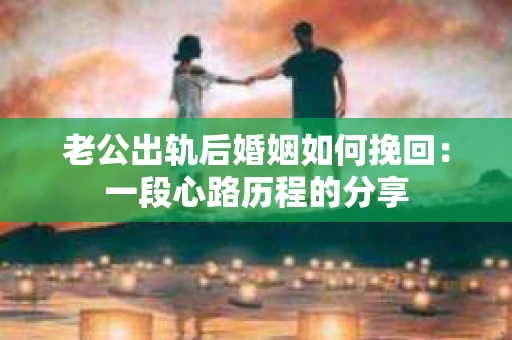 老公出轨后婚姻如何挽回：一段心路历程的分享