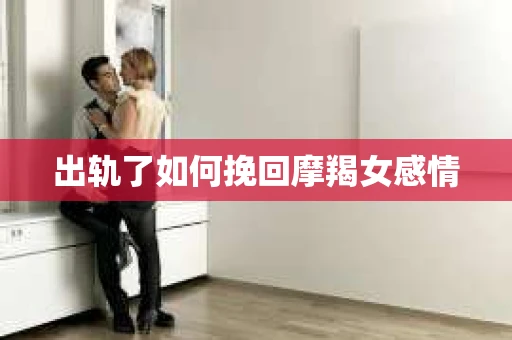 出轨了如何挽回摩羯女感情