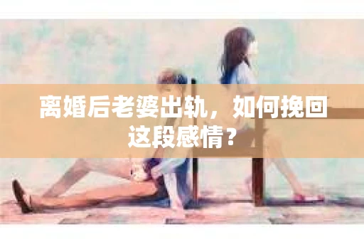 离婚后老婆出轨，如何挽回这段感情？