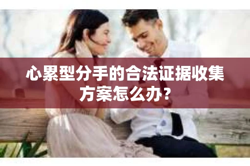 心累型分手的合法证据收集方案怎么办？