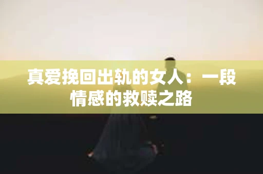 真爱挽回出轨的女人：一段情感的救赎之路
