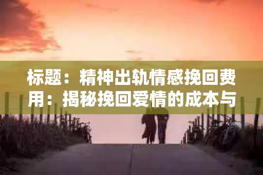 标题：精神出轨情感挽回费用：揭秘挽回爱情的成本与价值