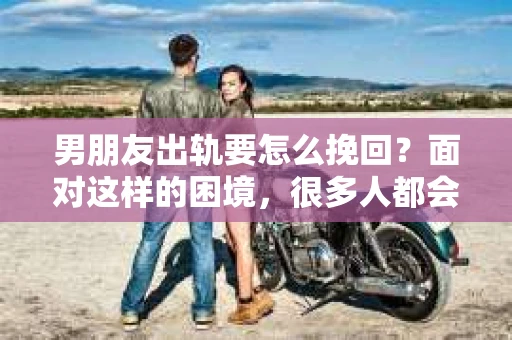 男朋友出轨要怎么挽回？面对这样的困境，很多人都会感到无助和痛苦。但请相信，无论情况多么复杂，总有解决问题的方法。今天，就让我来和大家聊聊，当男朋友出轨时，我们应该如何挽回这段感情。