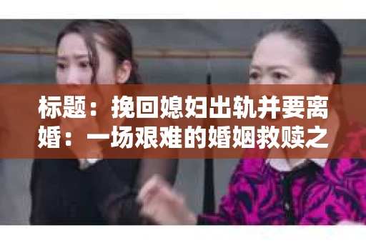 标题：挽回媳妇出轨并要离婚：一场艰难的婚姻救赎之路