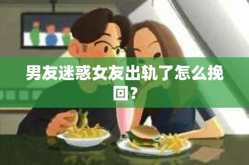 男友迷惑女友出轨了怎么挽回？