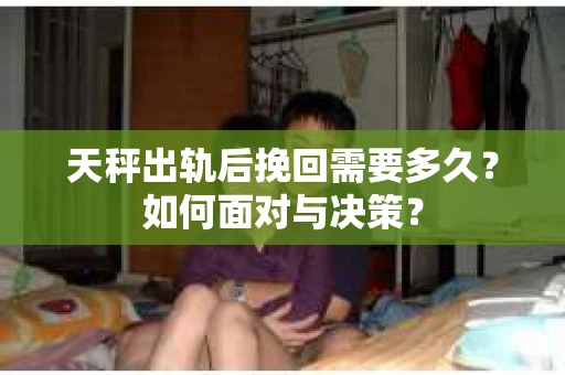 天秤出轨后挽回需要多久？如何面对与决策？