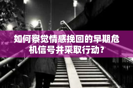 如何察觉情感挽回的早期危机信号并采取行动？