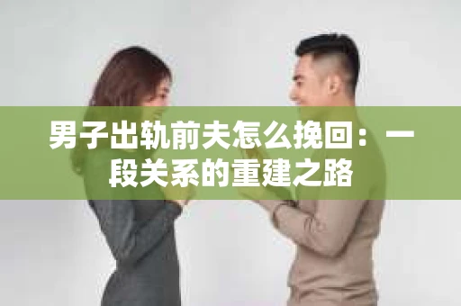 男子出轨前夫怎么挽回：一段关系的重建之路