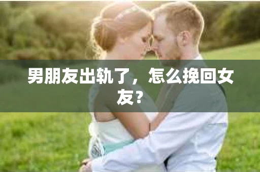 男朋友出轨了，怎么挽回女友？