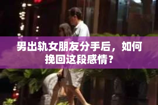男出轨女朋友分手后，如何挽回这段感情？