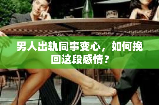 男人出轨同事变心，如何挽回这段感情？