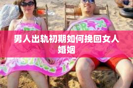 男人出轨初期如何挽回女人婚姻