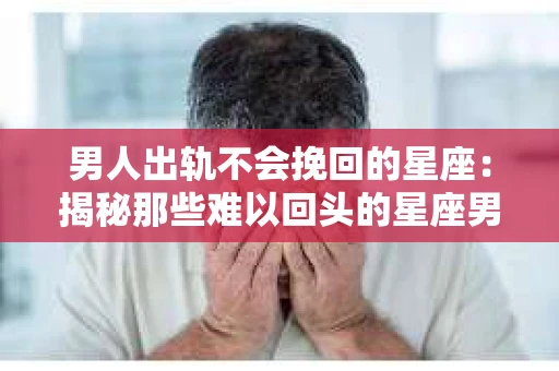 男人出轨不会挽回的星座：揭秘那些难以回头的星座男