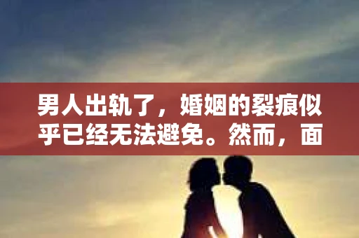 男人出轨了，婚姻的裂痕似乎已经无法避免。然而，面对这样的困境，我们是否真的无路可走？今天，就让我们一起来探讨一下，男人出轨了，我们该如何挽回他。