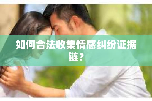 如何合法收集情感纠纷证据链？
