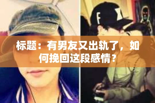 标题：有男友又出轨了，如何挽回这段感情？