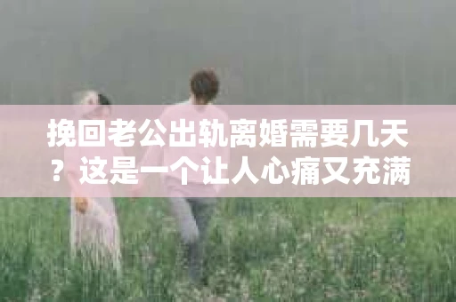 挽回老公出轨离婚需要几天？这是一个让人心痛又充满疑惑的问题。每个人的情况都是独一无二的，所以答案并不简单。在这篇文章中，我将结合实际情况，为大家分析这个问题，希望能给你一些启示。