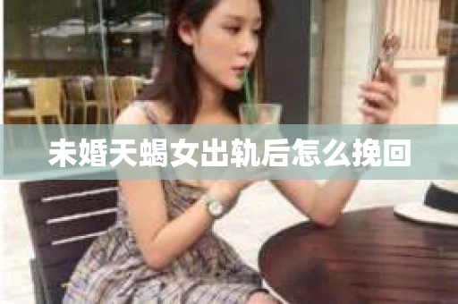 未婚天蝎女出轨后怎么挽回