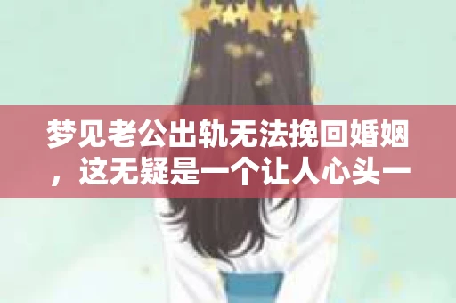 梦见老公出轨无法挽回婚姻，这无疑是一个让人心头一紧的梦境。在现实生活中，婚姻问题一直是人们关注的焦点，而梦境中的出轨，更是让人心生疑虑。那么，这样的梦境究竟预示着什么？我们又该如何面对呢？今天，就让我们一起来探讨一下这个话题。