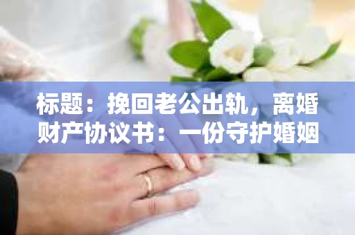 标题：挽回老公出轨，离婚财产协议书：一份守护婚姻与财产的明智选择