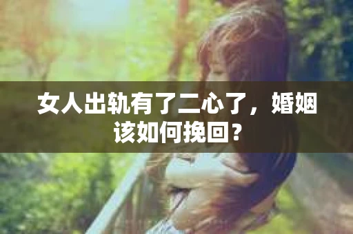 女人出轨有了二心了，婚姻该如何挽回？