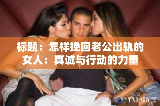 标题：怎样挽回老公出轨的女人：真诚与行动的力量