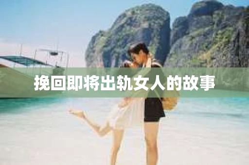 挽回即将出轨女人的故事 挽回即将出轨女人的故事