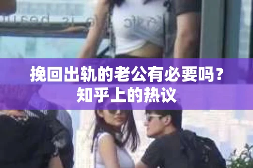 挽回出轨的老公有必要吗?知乎上的热议 挽回出轨的老公有必要吗?知乎上的热议