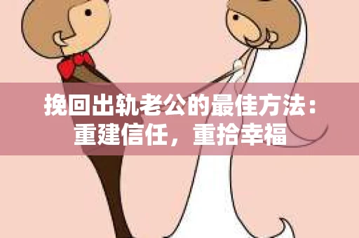 挽回出轨老公的最佳方法：重建信任，重拾幸福