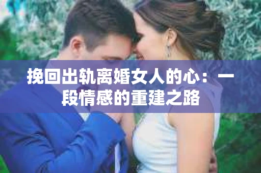 挽回出轨离婚女人的心:一段情感的重建之路 挽回出轨离婚女人的心:一段情感的重建之路