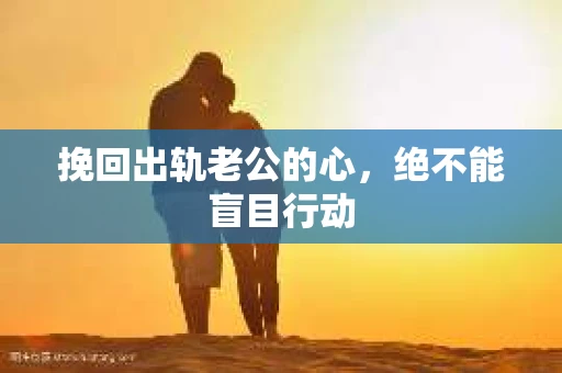挽回出轨老公的心，绝不能盲目行动