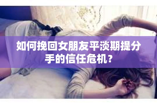 如何挽回女朋友平淡期提分手的信任危机? 如何挽回女朋友平淡期提分手的信任危机?