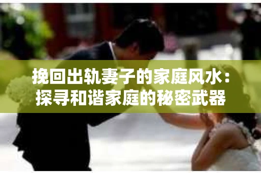 挽回出轨妻子的家庭风水：探寻和谐家庭的秘密武器