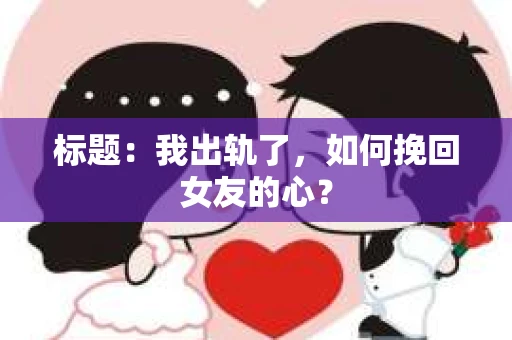 标题：我出轨了，如何挽回女友的心？