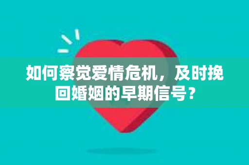 如何察觉爱情危机，及时挽回婚姻的早期信号？