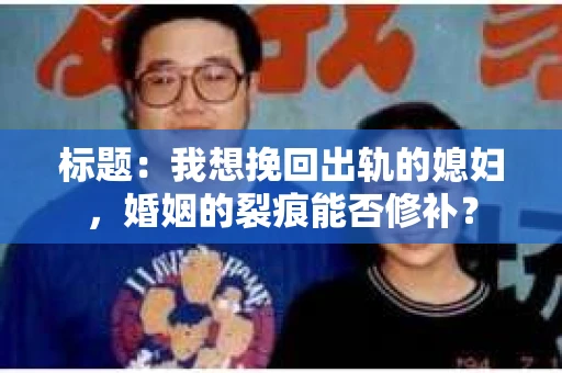 标题：我想挽回出轨的媳妇，婚姻的裂痕能否修补？