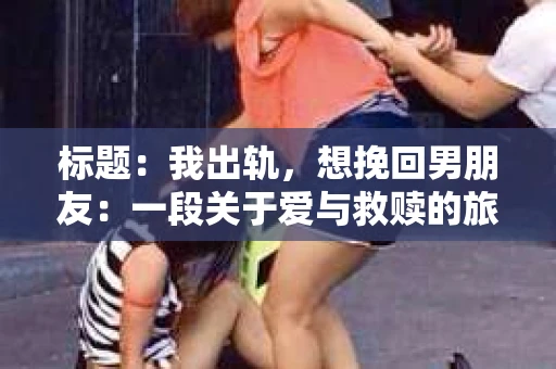标题：我出轨，想挽回男朋友：一段关于爱与救赎的旅程