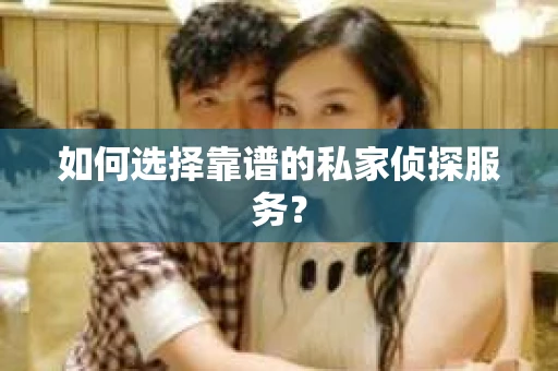如何选择靠谱的私家侦探服务？