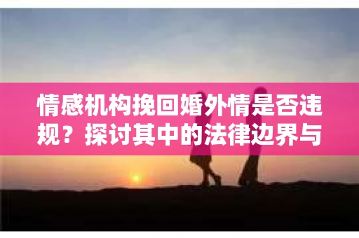 情感机构挽回婚外情是否违规？探讨其中的法律边界与伦理考量