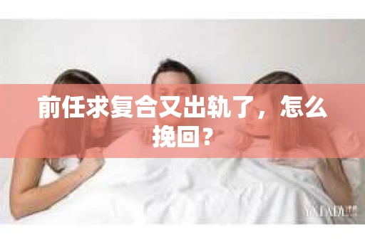 前任求复合又出轨了，怎么挽回？