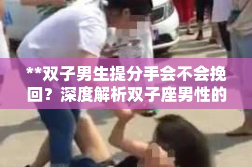 **双子男生提分手会不会挽回？深度解析双子座男性的情感决策**