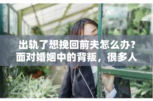 出轨了想挽回前夫怎么办？面对婚姻中的背叛，很多人都会感到痛苦和无助。但生活总是充满了转机，如果你真心想要挽回前夫，那么以下这些方法或许能给你一些启示。