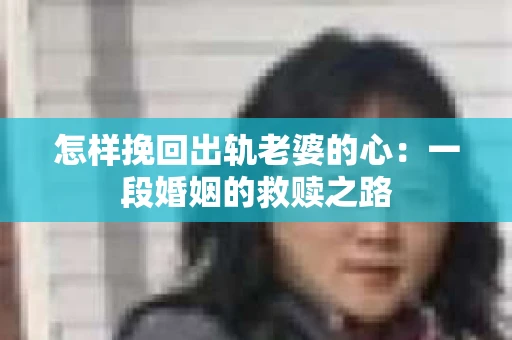 怎样挽回出轨老婆的心：一段婚姻的救赎之路