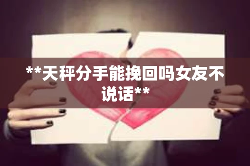 **天秤分手能挽回吗女友不说话**